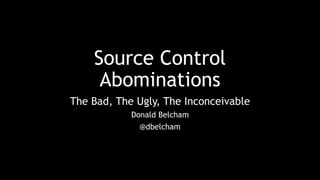 Source Control
Abominations
The Bad, The Ugly, The Inconceivable
Donald Belcham
@dbelcham
 