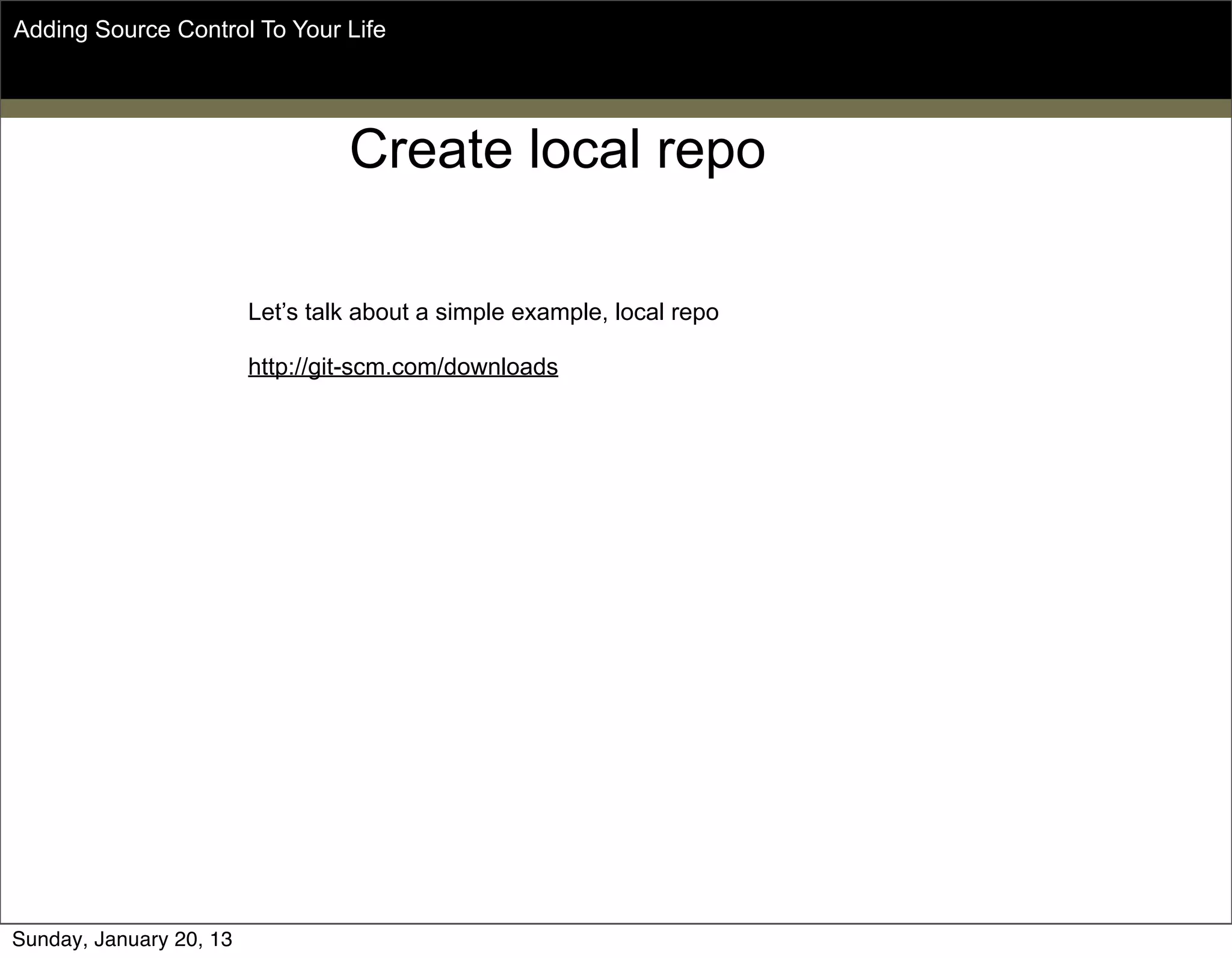 Create local repo
Adding Source Control To Your Life
Let’s talk about a simple example, local repo
http://git-scm.com/downloads
Sunday, May 19, 13
 