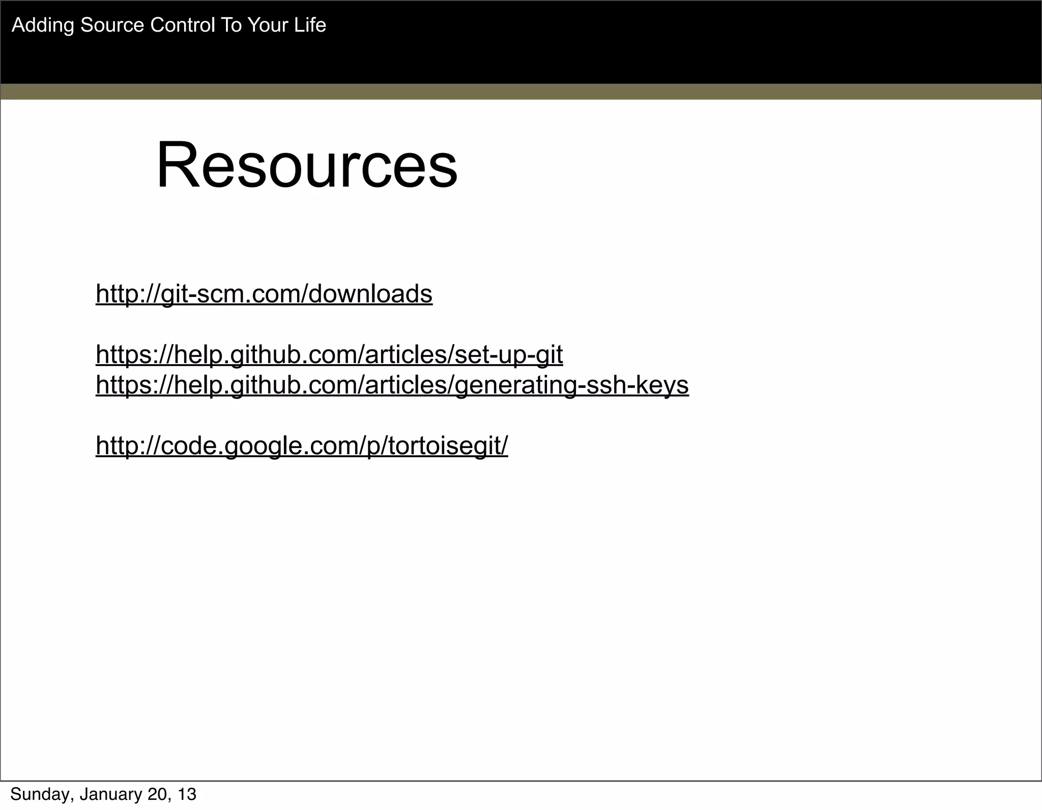 Resources
Adding Source Control To Your Life
http://git-scm.com/downloads
https://help.github.com/articles/set-up-git
https://help.github.com/articles/generating-ssh-keys
http://code.google.com/p/tortoisegit/
Sunday, May 19, 13
 
