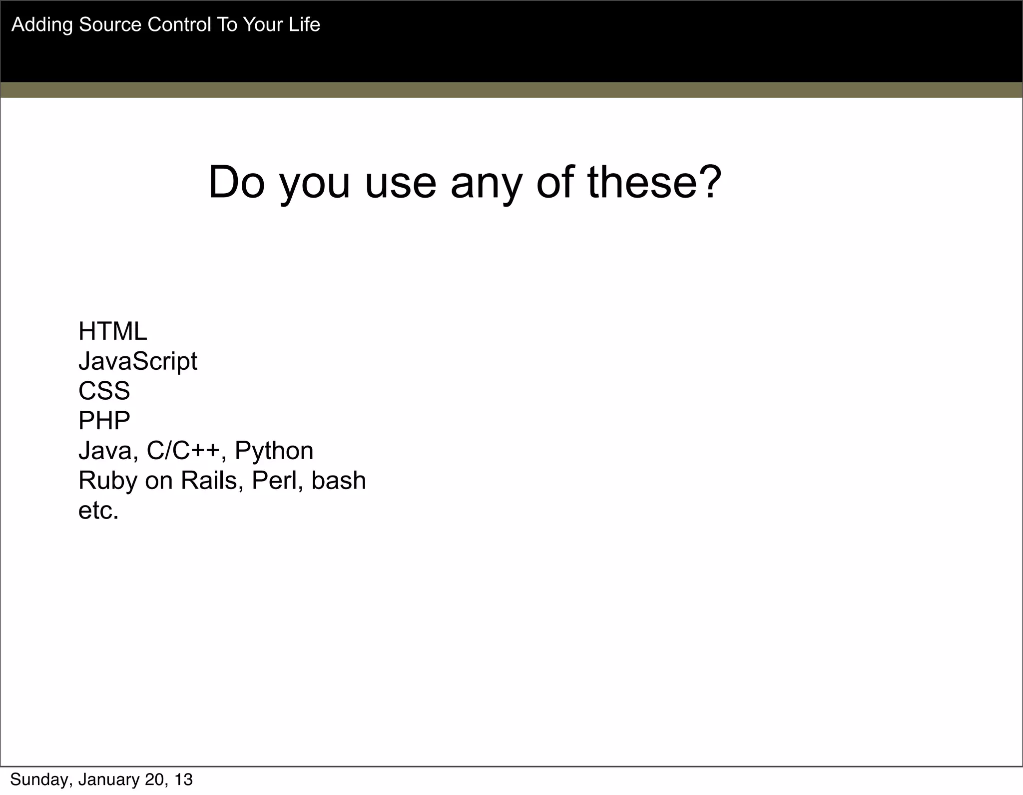 HTML
JavaScript
CSS
PHP
Java, C/C++, Python
Ruby on Rails, Perl, bash
etc.
Adding Source Control To Your Life
Do you use any of these?
Sunday, May 19, 13
 