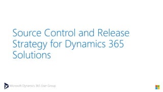Microsoft Dynamics 365 User Group
Source Control and Release
Strategy for Dynamics 365
Solutions
 