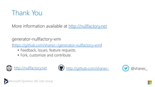 Microsoft Dynamics 365 User Group
Thank You
More information available at http://nullfactory.net
generator-nullfactory-xrm
[https://github.com/shanec-/generator-nullfactory-xrm]
• Feedback, Issues, feature requests.
• Fork, customize and contribute.
http://nullfactory.net http://github.com/shanec- @shanec_
 