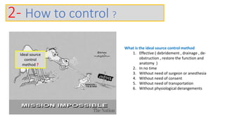 2- How to control ?
Ideal source
control
method ?
What is the ideal source control method
1. Effective ( debridement , drainage , de-
obstruction , restore the function and
anatomy )
2. In no time
3. Without need of surgeon or anesthesia
4. Without need of consent
5. Without need of transportation
6. Without physiological derangements
 