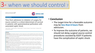 • Conclusion
• The target time for a favorable outcome
may be less than 6 hours from
admission.
• To improve the outcome of patients, we
should not delay surgical source control
procedures assisted by EGDT if patients
have the complication of septic shock.
3- when we should control ?
 