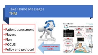Take Home Messages
THM
•Patient assessment
•Players
•Plan
•POCUS
•Policy and protocol
Extended one hour
bundle
 