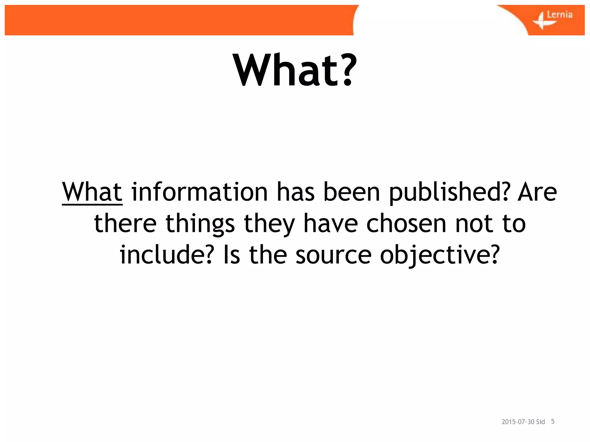 Sid
What?
2015-07-30 5
What information has been published? Are
there things they have chosen not to
include? Is the source objective?