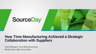 How Time Manufacturing Achieved a Strategic
Collaboration with Suppliers
Paul Millsaps, Time Manufacturing
Brooks Boccella, SourceDay
 