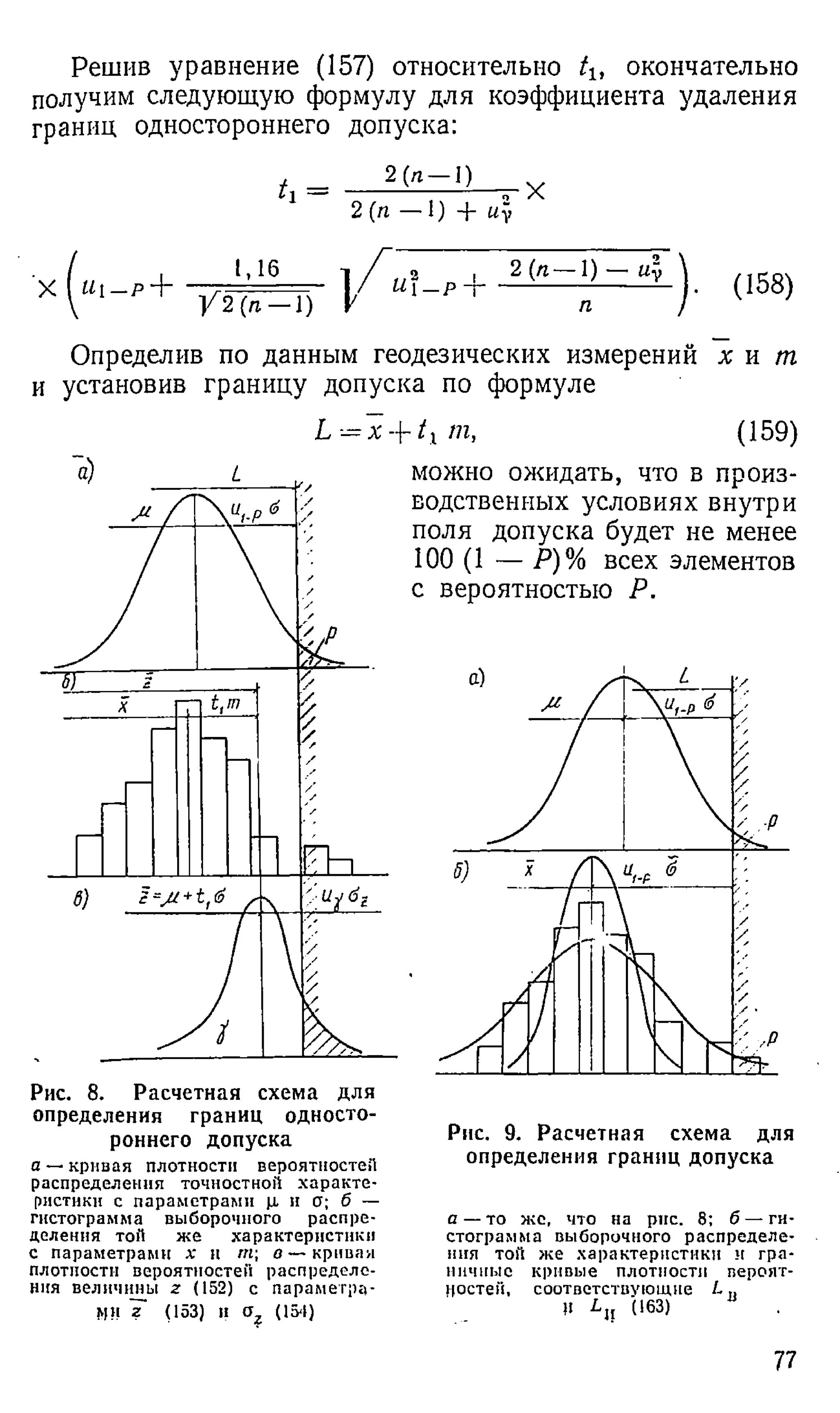 Решив уравнение (157) относительно tu окончательно
получим следующую формулу для коэффициента удаления
границ одностороннего допуска:
U - 2(/г- ° — х
2(п, —1) -f- U
y
X «1 —
р+
i,i6
У 2 ( л - 1)
? = - 1 /
- 1 ) V
и~р -
2 (я— 1) — «у
(158)
Определив по данным геодезических измерений х и т .
и установив границу допуска по формуле
L —х -f t x т,
Рис. 8. Расчетная схема для
определения границ односто­
роннего допуска
а — к р и в а я п л о т н о с т и в е р о я т н о с т е н
р а с п р е д е л е н и я т о ч н о с т н о й х а р а к т е ­
р и сти ки с п а р а м е т р а м и ц и ст; б —
г и с т о г р а м м а в ы б о р о ч н о г о р а с п р е ­
д е л е н и я т о й ж е х а р а к т е р и с т и к и
с п а р а м е т р а м и л; и т ; о — к р и в а я
п л о тн о с т и в е р о я т н о с т е н р а с п р е д е л е ­
н и я в е л и ч и н ы г (1 5 2 ) с п а р а м е т р а ­
м и z (1 5 3 ) и oz (15-1)
(159)
можно ожидать, что в произ­
водственных условиях внутри
поля допуска будет не менее
100 (1 — Р)% всех элементов
с вероятностью Р.
Рис. 9. Расчетная схема для
определения границ допуска
а — т о ж е , ч т о н а р и с . 8; б — г и ­
с т о г р а м м а в ы б о р о ч н о г о р а с п р е д е л е ­
н и я т о й ж е х а р а к т е р и с т и к и и г р а ­
н и ч н ы е к р и в ы е п л о т н о с т и в е р о я т ­
н о с т е й , с о о т в е т с т в у ю щ и е L п
Н Ln (1 6 3 )
77
 