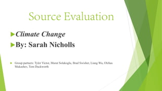 Source Evaluation
Climate Change
By: Sarah Nicholls
 Group partners: Tyler Victor, Murat Solakoglu, Brad Swisher, Liang Wu, Olzhas
Mukashev, Tom Duckworth
 