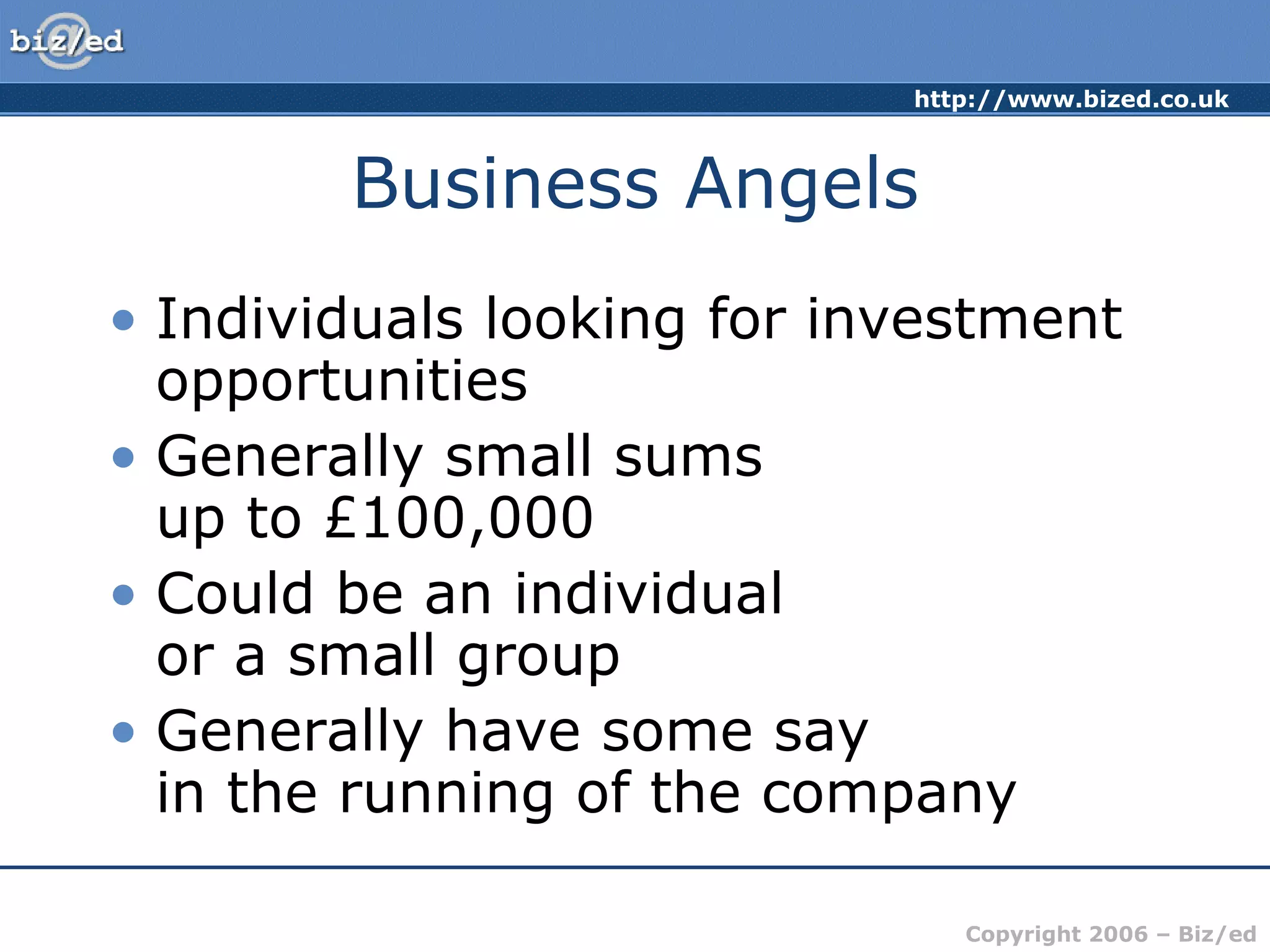 Business Angels Individuals looking for investment opportunities Generally small sums  up to £100,000 Could be an individual  or a small group Generally have some say  in the running of the company 