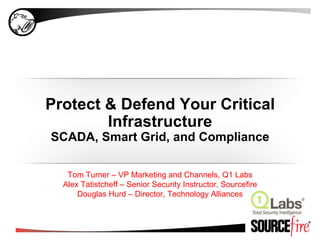Protect & Defend Your Critical InfrastructureSCADA, Smart Grid, and Compliance Tom Turner – VP Marketing and Channels, Q1 Labs Alex Tatistcheff – Senior Security Instructor, Sourcefire Douglas Hurd – Director, Technology Alliances 