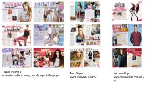 Top of the Pops:
www.immediate.co.uk/brands/top-of-the-pops
Teen Vogue:
www.teenvogue.com/
We Love Pop:
www.welovepopmag.c...