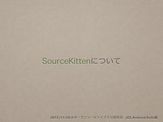 SourceKittenについて
2015/11/28 @オープンソースライブラリ研究会 - iOS Android Rails編
 