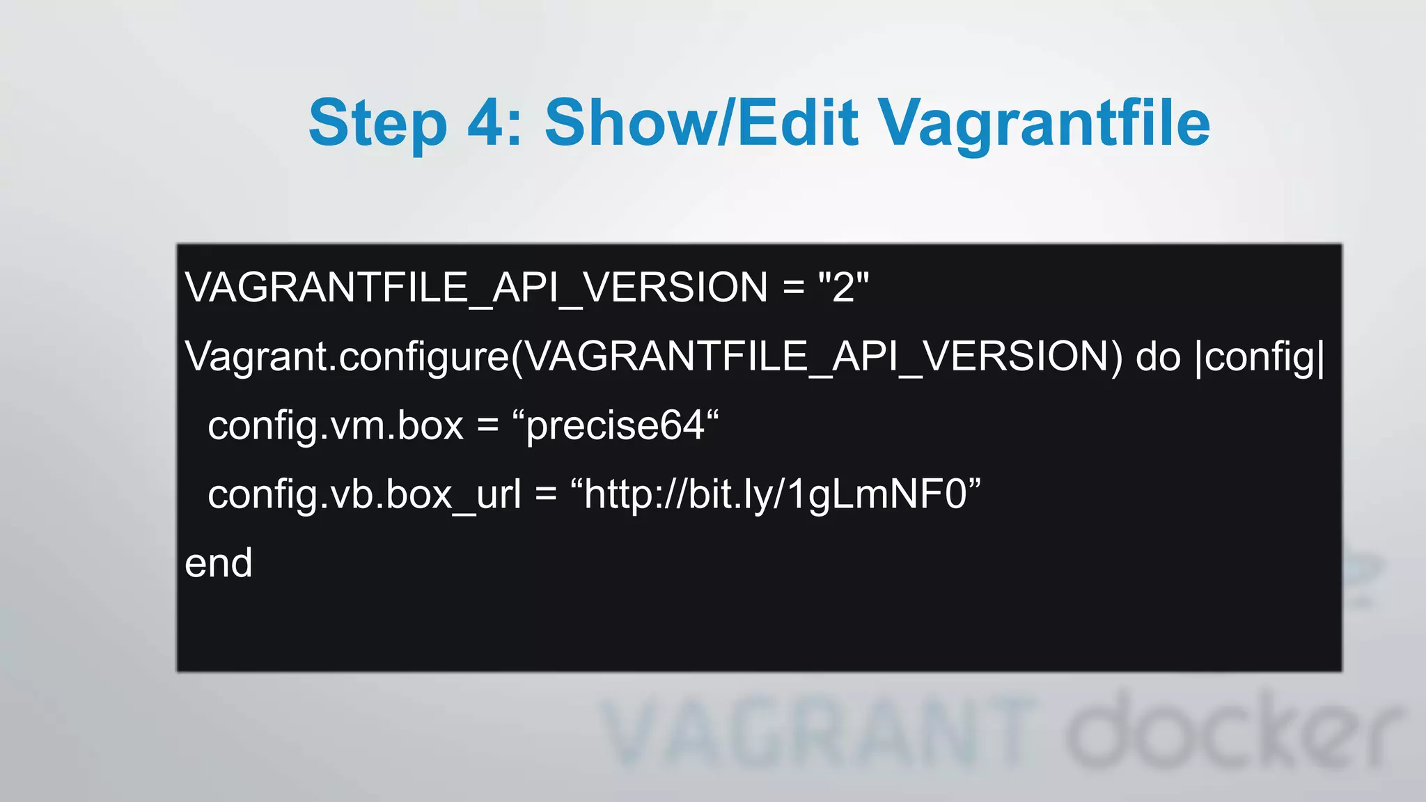 Step 4: Show/Edit Vagrantfile
VAGRANTFILE_API_VERSION = "2"
Vagrant.configure(VAGRANTFILE_API_VERSION) do |config|
config.vm.box = “precise64“
config.vb.box_url = “http://bit.ly/1gLmNF0”
end
 