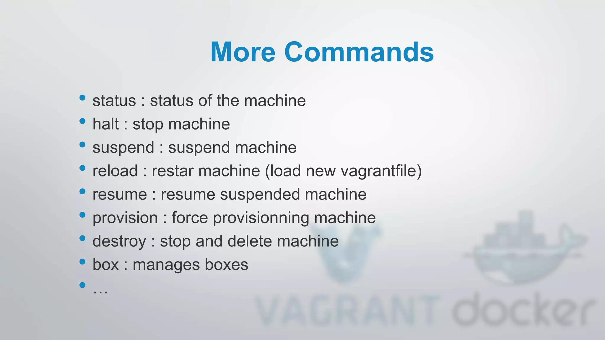 More Commands
• status : status of the machine
• halt : stop machine
• suspend : suspend machine
• reload : restar machine (load new vagrantfile)
• resume : resume suspended machine
• provision : force provisionning machine
• destroy : stop and delete machine
• box : manages boxes
• …
 