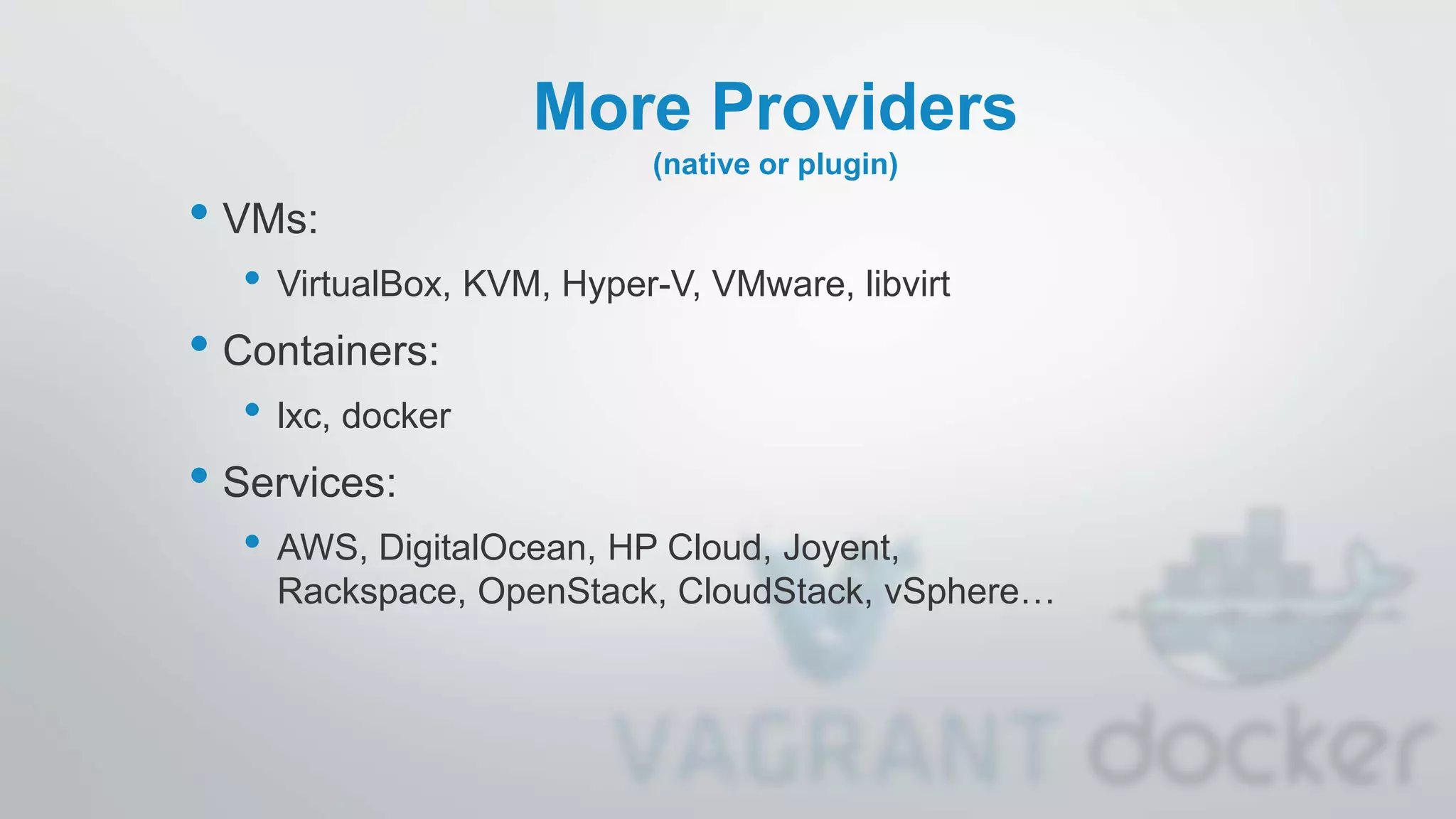 More Providers
(native or plugin)
• VMs:
• VirtualBox, KVM, Hyper-V, VMware, libvirt
• Containers:
• lxc, docker
• Services:
• AWS, DigitalOcean, HP Cloud, Joyent,
Rackspace, OpenStack, CloudStack, vSphere…
 
