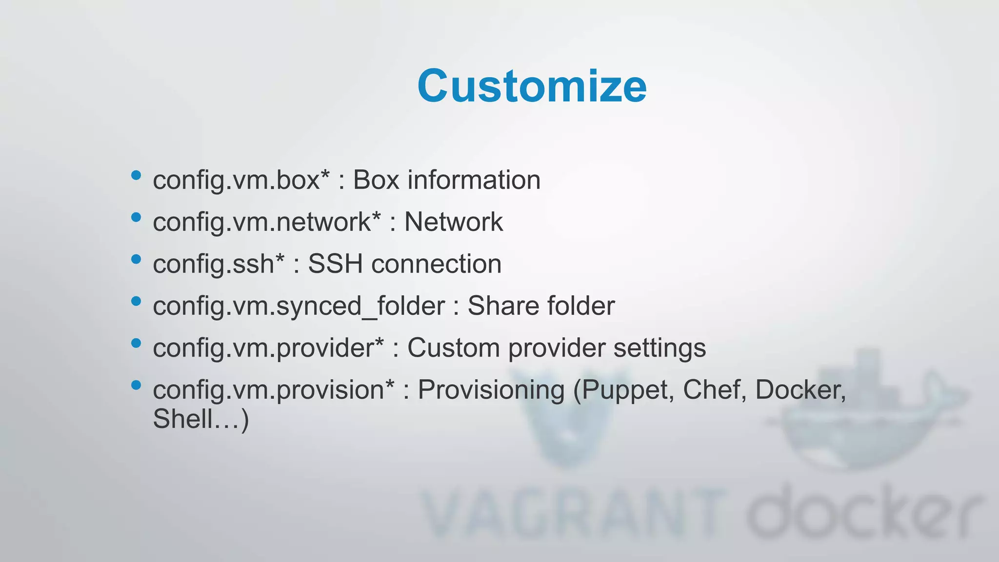 Customize
• config.vm.box* : Box information
• config.vm.network* : Network
• config.ssh* : SSH connection
• config.vm.synced_folder : Share folder
• config.vm.provider* : Custom provider settings
• config.vm.provision* : Provisioning (Puppet, Chef, Docker,
Shell…)
 