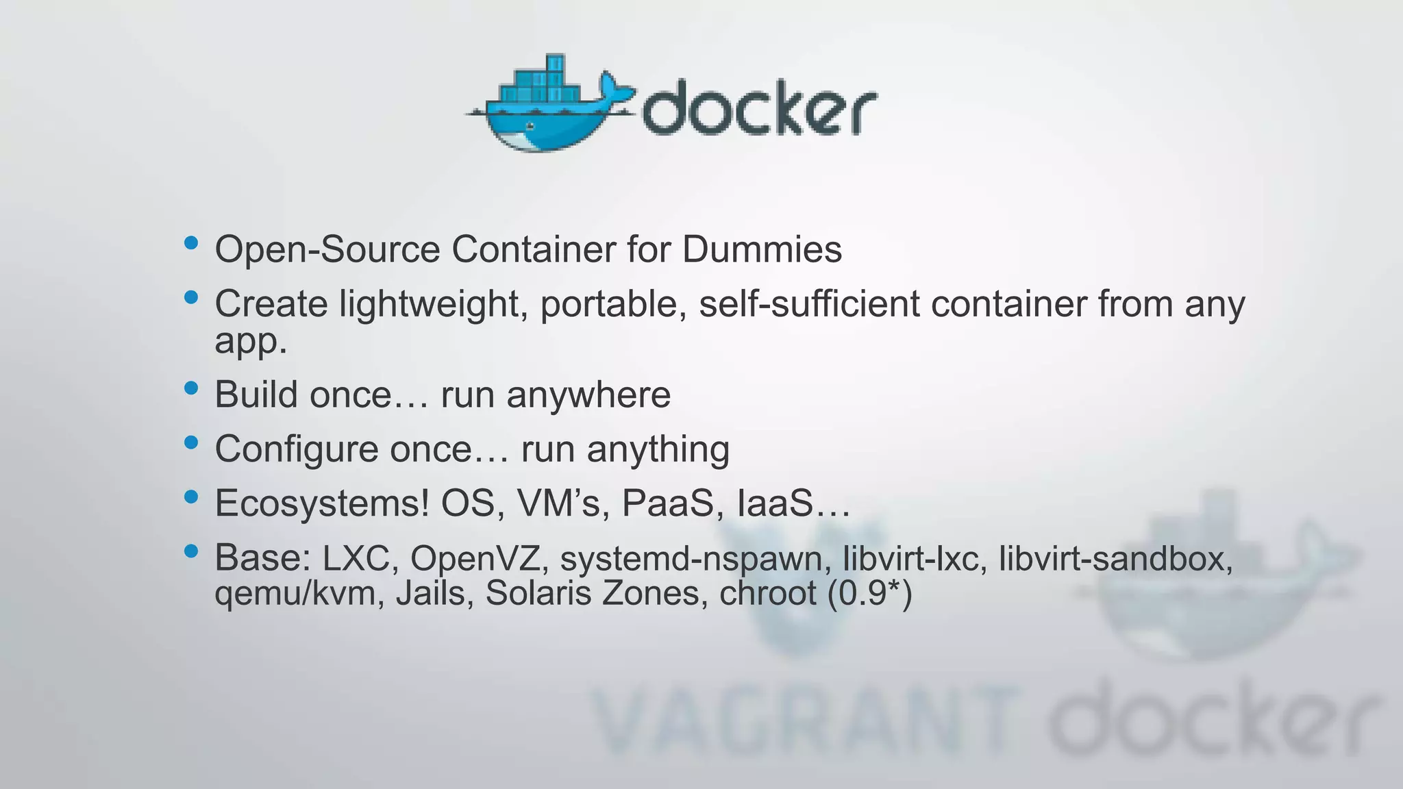• Open-Source Container for Dummies
• Create lightweight, portable, self-sufficient container from any
app.
• Build once… run anywhere
• Configure once… run anything
• Ecosystems! OS, VM’s, PaaS, IaaS…
• Base: LXC, OpenVZ, systemd-nspawn, libvirt-lxc, libvirt-sandbox,
qemu/kvm, Jails, Solaris Zones, chroot (0.9*)
 