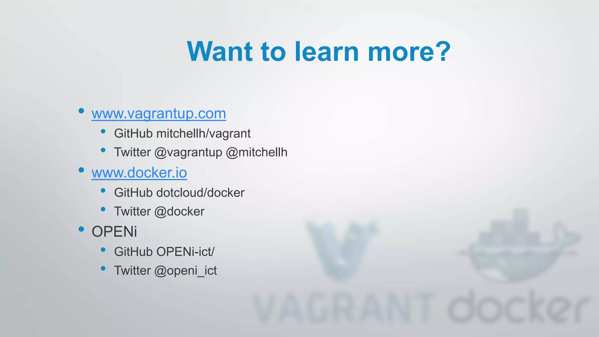 Want to learn more?
• www.vagrantup.com
• GitHub mitchellh/vagrant
• Twitter @vagrantup @mitchellh
• www.docker.io
• GitHub dotcloud/docker
• Twitter @docker
• OPENi
• GitHub OPENi-ict/
• Twitter @openi_ict
 