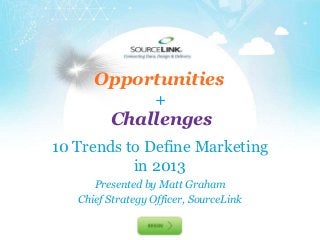 Opportunities
                  +
         Challenges
10 Trends to Define Marketing
           in 2013
      Presented by Matt Graham
   Chief Strategy Officer, SourceLink
 