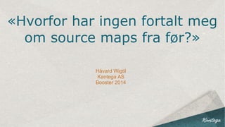 «Hvorfor har ingen fortalt meg
om source maps fra før?»
Håvard Wigtil
Kantega AS
Booster 2014
 