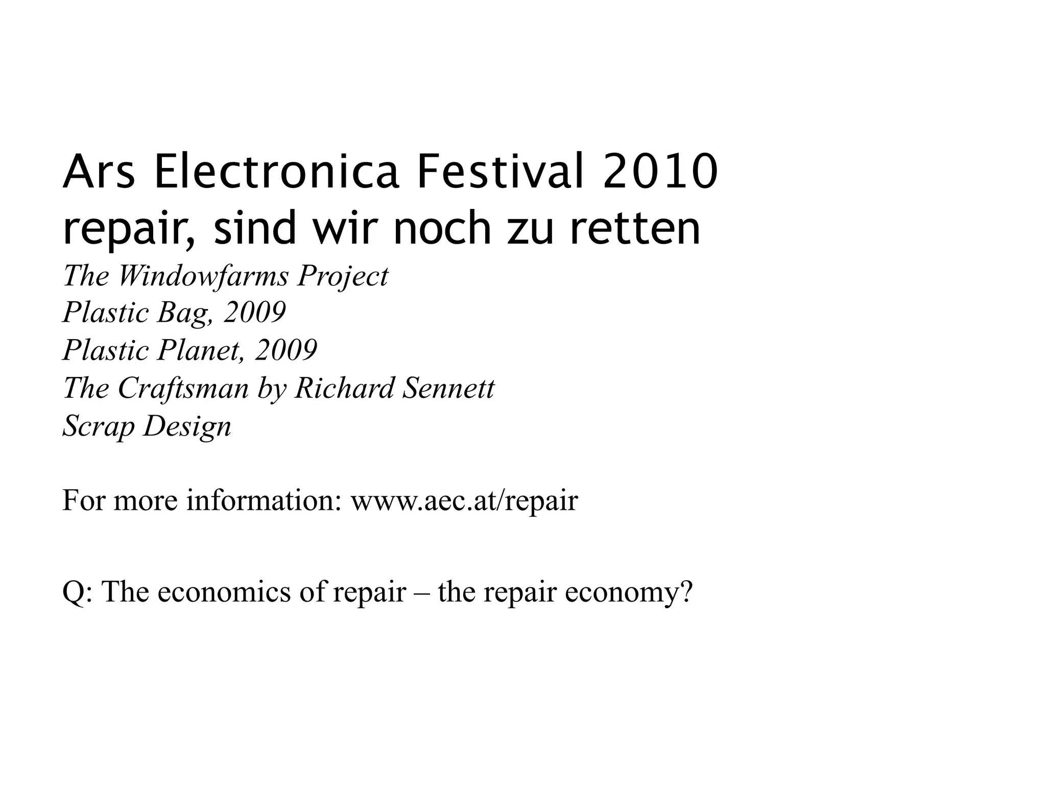 Ars Electronica Festival 2010 
repair, sind wir noch zu retten
The Windowfarms Project
Plastic Bag, 2009
Plastic Planet, 2009
The Craftsman by Richard Sennett
Scrap Design

For more information: www.aec.at/repair

Q: The economics of repair – the repair economy? 
 