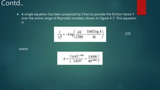 Contd..
 A single equation has been proposed by Chen to provide the friction factor f
over the entire range of Reynolds numbers shown in Figure 4-7. This equation
is
(10)
where
 