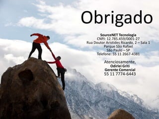 Obrigado
       SourceNET Tecnologia
     CNPJ: 12.785.459/0001-27
Rua Doutor Aristides Ricardo, 2 – Sala 1
         Parque São Rafael
           São Paulo – SP
     Telefone: 55 11 2667-4381

           Atenciosamente,
              Odirlei Griti
           Gerente Comercial
           55 11 7774-6443
 