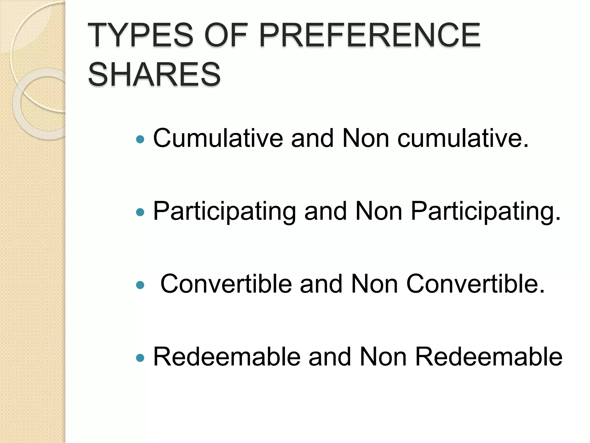 TYPES OF PREFERENCE
SHARES
 Cumulative and Non cumulative.
 Participating and Non Participating.
 Convertible and Non Convertible.
 Redeemable and Non Redeemable
 