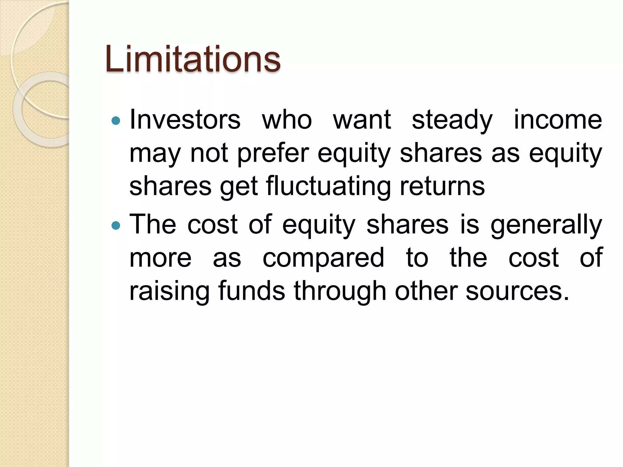 Limitations
 Investors who want steady income
may not prefer equity shares as equity
shares get fluctuating returns
 The cost of equity shares is generally
more as compared to the cost of
raising funds through other sources.
 