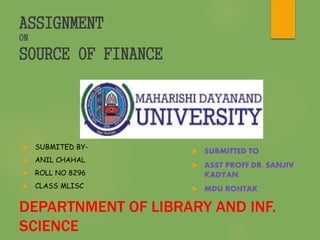 ASSIGNMENT
ON
SOURCE OF FINANCE
 SUBMITED BY-
 ANIL CHAHAL
 ROLL NO 8296
 CLASS MLISC
 SUBMITTED TO
 ASST PROFF.DR. SANJIV
KADYAN
 MDU ROHTAK
DEPARTNMENT OF LIBRARY AND INF.
SCIENCE
 