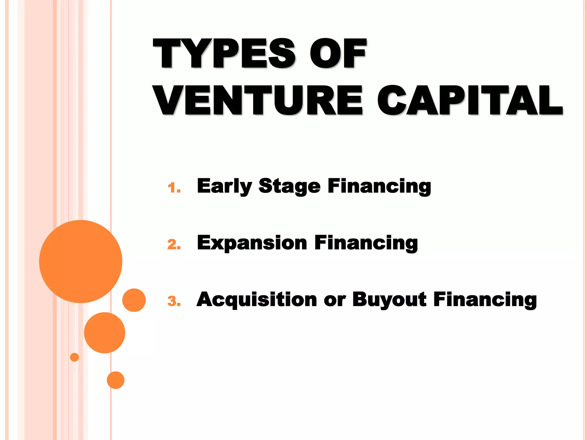 TYPES OF
VENTURE CAPITAL
1. Early Stage Financing
2. Expansion Financing
3. Acquisition or Buyout Financing
 