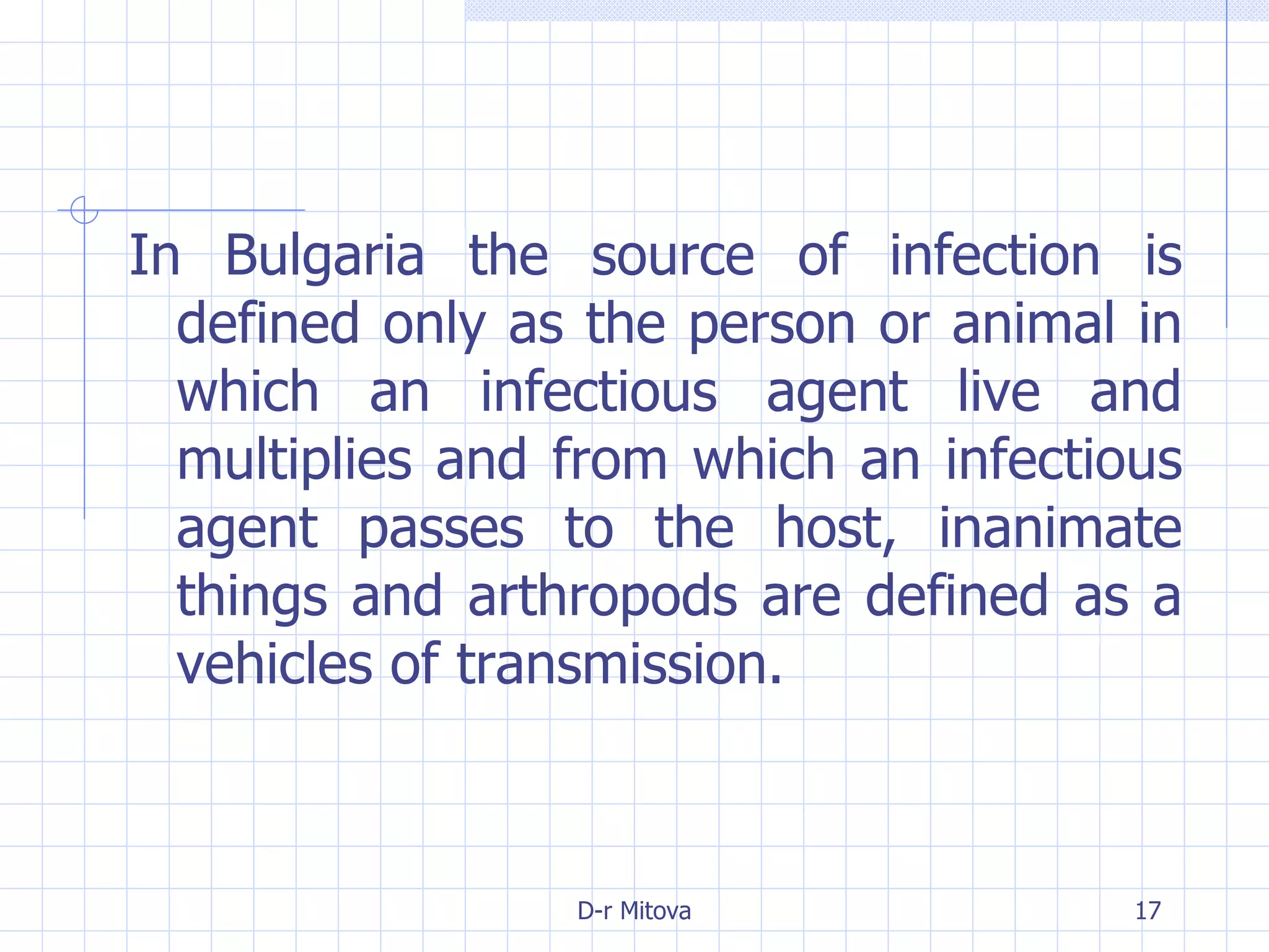 In Bulgaria the source of infection is defined only as the person or animal in which an infectious agent live and multiplies and from which an infectious agent passes to the host, inanimate things and arthropods are defined as a vehicles of transmission.  