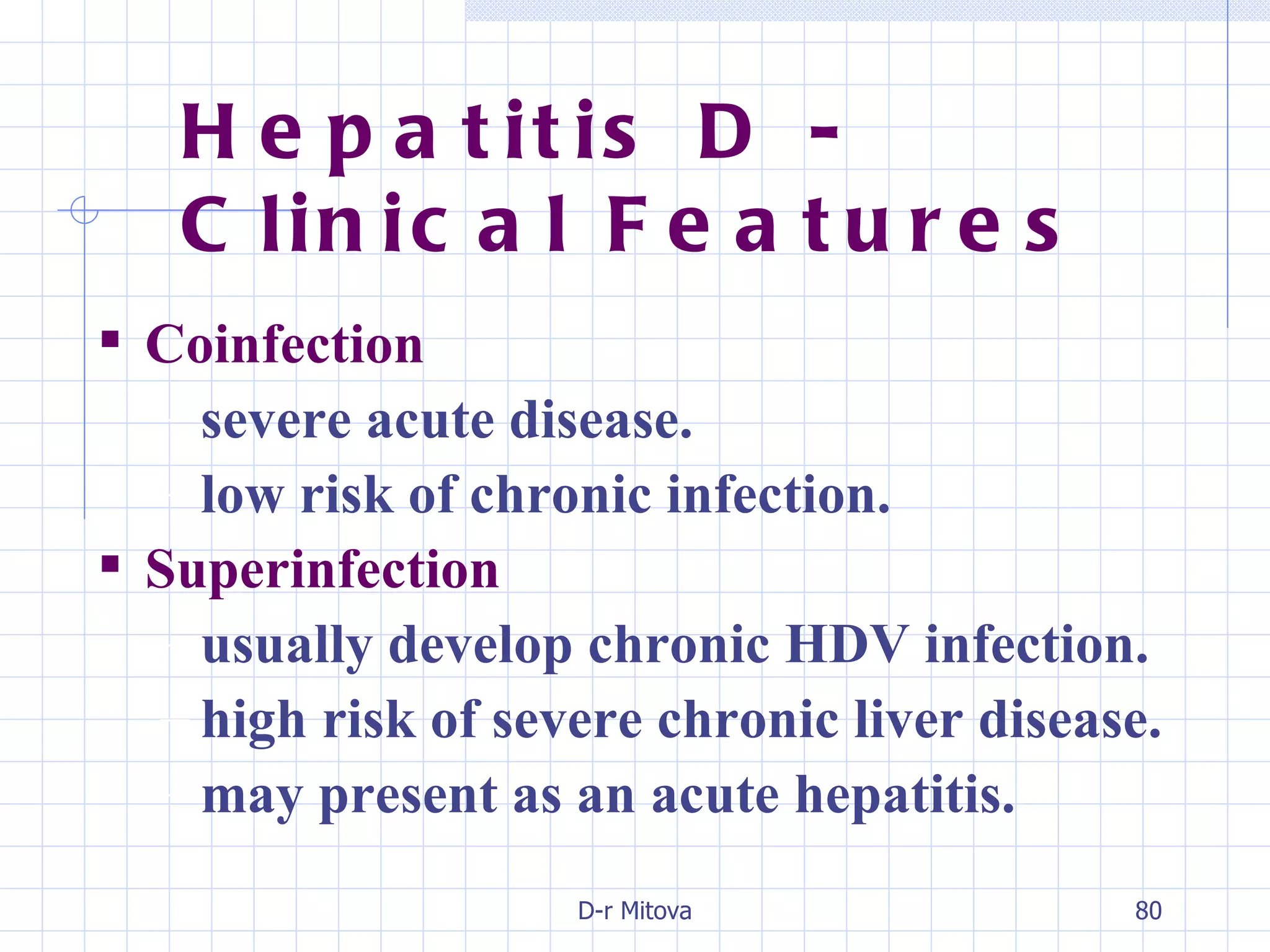 Coinfection severe acute disease. low risk of chronic infection. Superinfection usually develop chronic HDV infection. high risk of severe chronic liver disease. may present as an acute hepatitis. Hepatitis D - Clinical Features 