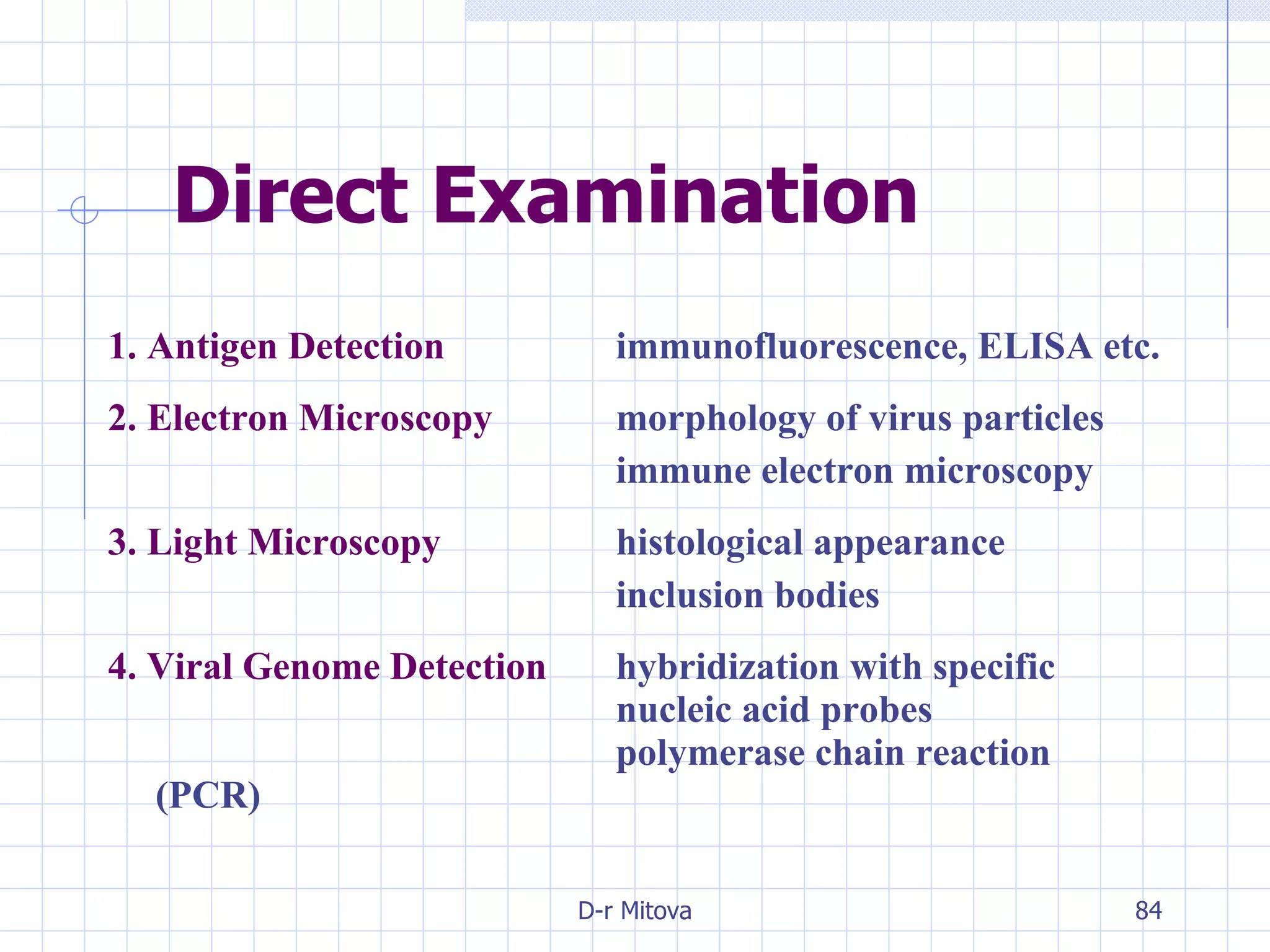 Direct Examination 1. Antigen Detection   immunofluorescence, ELISA etc. 2. Electron Microscopy   morphology of virus particles  immune electron microscopy 3. Light Microscopy   histological appearance inclusion bodies 4. Viral Genome Detection   hybridization with specific  nucleic acid probes  polymerase chain reaction (PCR) 