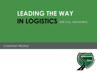 COMPANY PROFILE LEADING THE WAY IN LOGISTICS ONE CALL, ONE SOURCE 