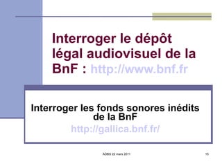 Interroger le dépôt légal audiovisuel de la BnF :  http://www.bnf.fr Interroger les fonds sonores inédits de la BnF http://gallica.bnf.fr/ 