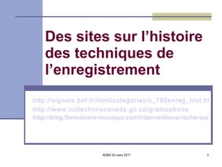 Des sites sur l’histoire des techniques de l’enregistrement http://signets.bnf.fr/html/categories/c_780enreg_hist.html http://www.collectionscanada.gc.ca/gramophone http://blog.formations-musique.com/interventions/roche-sur-yon-ecrans/roche-sur-yon-septembre-2007.html   