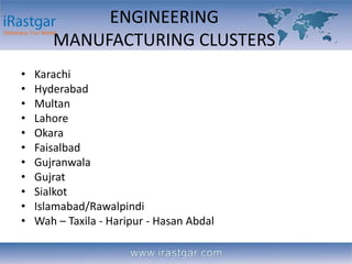 ENGINEERING 
MANUFACTURING CLUSTERS 
• Karachi 
• Hyderabad 
• Multan 
• Lahore 
• Okara 
• Faisalbad 
• Gujranwala 
• Guj...