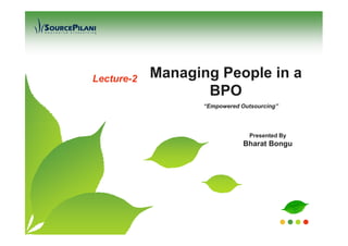 Lecture-2   Managing People in a
                   BPO
                   “Empowered Outsourcing”




                                 Presented By
                               Bharat Bongu
 