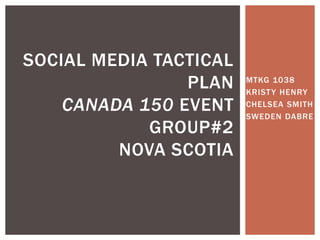 MTKG 1038
KRISTY HENRY
CHELSEA SMITH
SWEDEN DABRE
SOCIAL MEDIA TACTICAL
PLAN
CANADA 150 EVENT
GROUP#2
NOVA SCOTIA
 