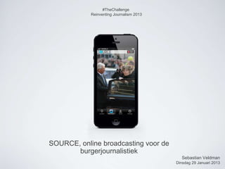 #TheChallenge
            Reinventing Journalism 2013




SOURCE, online broadcasting voor de
       burgerjournalistiek
                                             Sebastian Veldman
                                          Dinsdag 29 Januari 2013
 