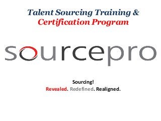 Sourcing!
Revealed. Redefined. Realigned.
Talent Sourcing Training &
Certification Program
 