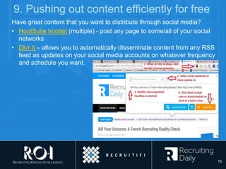 9. Pushing out content efficiently for free
Have great content that you want to distribute through social media?
• HootSuite hootlet (multiple) - post any page to some/all of your social
networks
• Dlvr.it – allows you to automatically disseminate content from any RSS
feed as updates on your social media accounts on whatever frequency
and schedule you want.
15
 