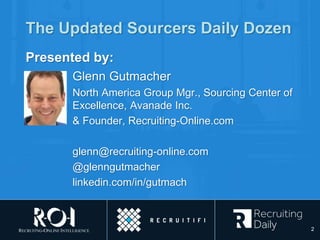 2
The Updated Sourcers Daily Dozen
Presented by:
Glenn Gutmacher
North America Group Mgr., Sourcing Center of
Excellence, Avanade Inc.
& Founder, Recruiting-Online.com
glenn@recruiting-online.com
@glenngutmacher
linkedin.com/in/gutmach
 
