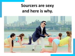 Sourcers	
  are	
  sexy	
  	
  
and	
  here	
  is	
  why.	
  

 