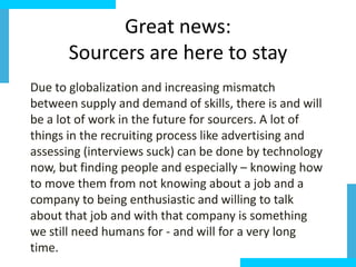 Great	
  news:	
  	
  
Sourcers	
  are	
  here	
  to	
  stay	
  
Due	
  to	
  globalizaGon	
  and	
  increasing	
  mismatc...