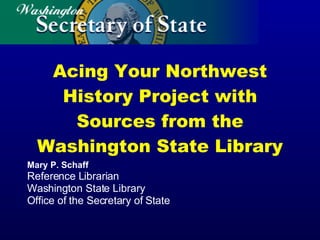 Acing Your Northwest History Project with Sources from the Washington State Library Mary P. Schaff Reference Librarian Washington State Library Office of the Secretary of State 
