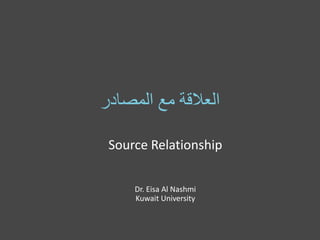 ‫العالقة مع المصادر‬
Source Relationship
Dr. Eisa Al Nashmi
Kuwait University

 