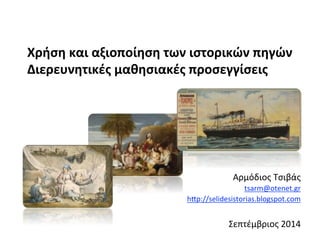 Χρήση&και&αξιοποίηση&των&ιστορικών&πηγών& 
Διερευνητικές&μαθησιακές&προσεγγίσεις& 
Αρμόδιος)Τσιβάς) 
tsarm@otenet.gr)) 
h:p://selidesistorias.blogspot.com)) 
) 
Σεπτέμβριος)2014) 
 
